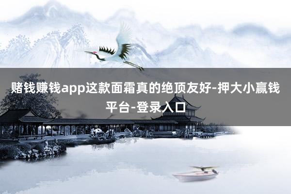 赌钱赚钱app这款面霜真的绝顶友好-押大小赢钱平台-登录入口