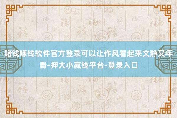 赌钱赚钱软件官方登录可以让作风看起来文静又年青-押大小赢钱平台-登录入口