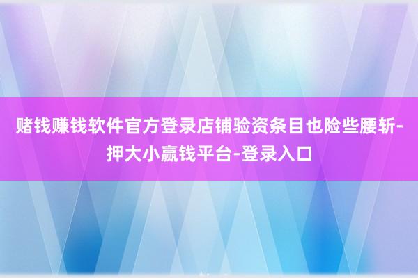 赌钱赚钱软件官方登录店铺验资条目也险些腰斩-押大小赢钱平台-登录入口