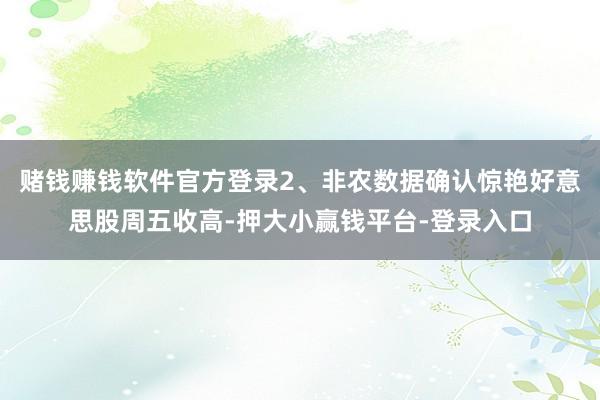 赌钱赚钱软件官方登录2、非农数据确认惊艳好意思股周五收高-押大小赢钱平台-登录入口