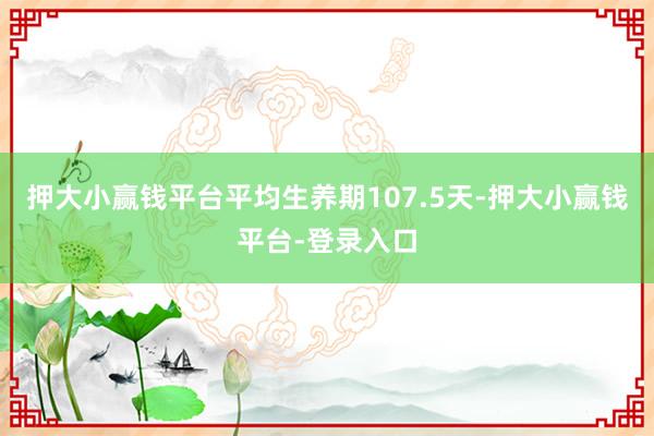 押大小赢钱平台平均生养期107.5天-押大小赢钱平台-登录入口