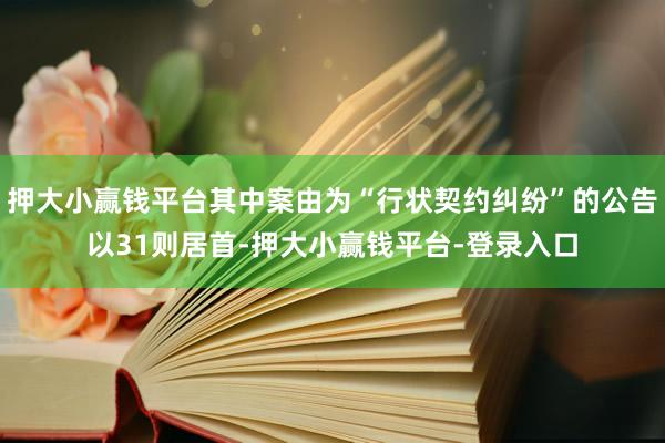 押大小赢钱平台其中案由为“行状契约纠纷”的公告以31则居首-押大小赢钱平台-登录入口