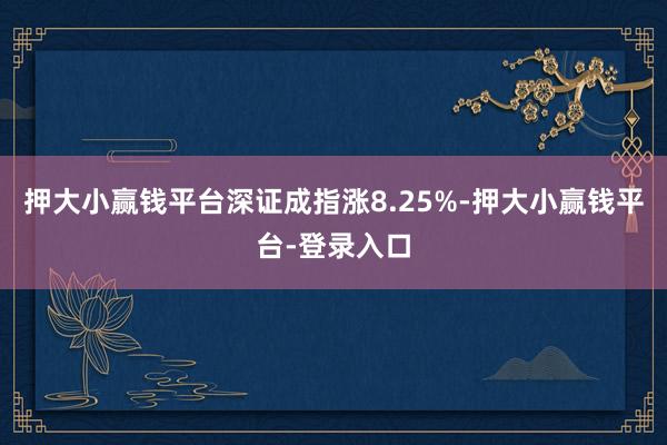 押大小赢钱平台深证成指涨8.25%-押大小赢钱平台-登录入口