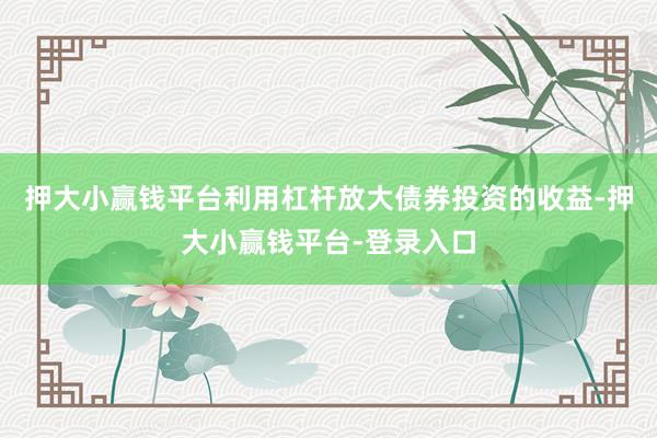 押大小赢钱平台利用杠杆放大债券投资的收益-押大小赢钱平台-登录入口