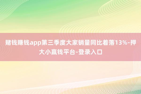 赌钱赚钱app第三季度大家销量同比着落13%-押大小赢钱平台-登录入口