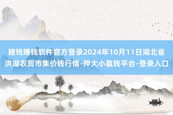 赌钱赚钱软件官方登录2024年10月11日湖北省洪湖农贸市集价钱行情-押大小赢钱平台-登录入口