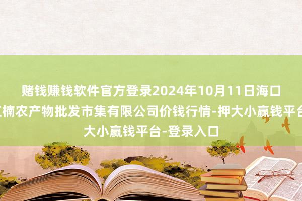 赌钱赚钱软件官方登录2024年10月11日海口市菜篮子江楠农产物批发市集有限公司价钱行情-押大小赢钱平台-登录入口