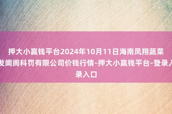 押大小赢钱平台2024年10月11日海南凤翔蔬菜批发阛阓科罚有限公司价钱行情-押大小赢钱平台-登录入口