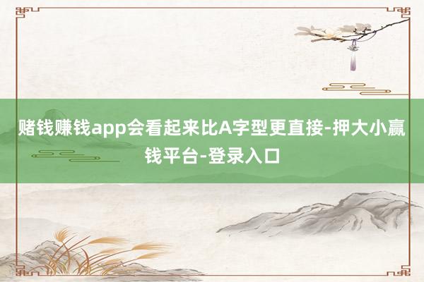 赌钱赚钱app会看起来比A字型更直接-押大小赢钱平台-登录入口