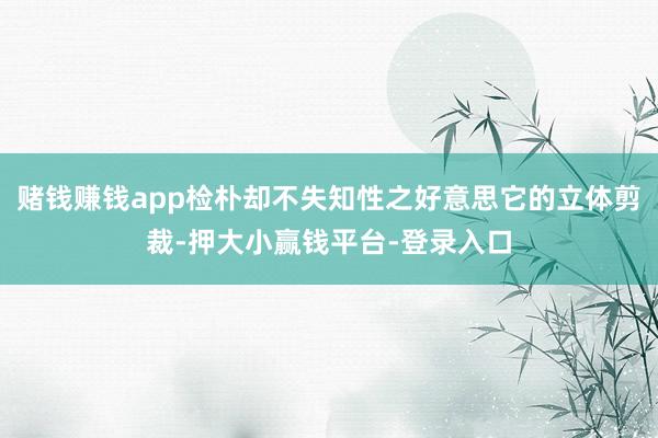 赌钱赚钱app检朴却不失知性之好意思它的立体剪裁-押大小赢钱平台-登录入口