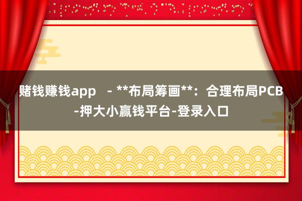 赌钱赚钱app   - **布局筹画**：合理布局PCB-押大小赢钱平台-登录入口