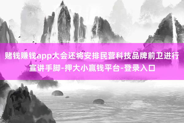 赌钱赚钱app大会还将安排民营科技品牌前卫进行宣讲手脚-押大小赢钱平台-登录入口