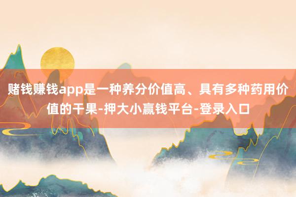 赌钱赚钱app是一种养分价值高、具有多种药用价值的干果-押大小赢钱平台-登录入口