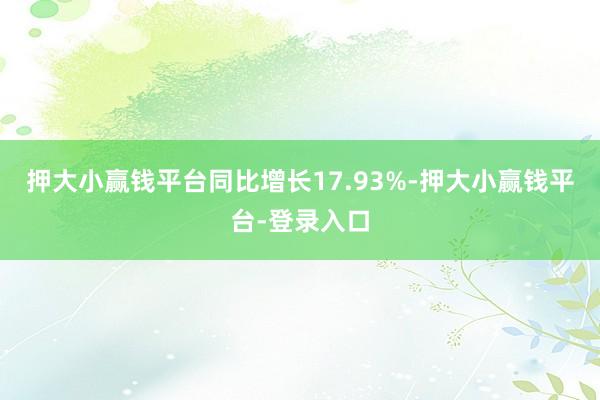 押大小赢钱平台同比增长17.93%-押大小赢钱平台-登录入口