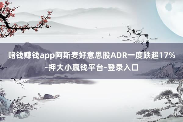 赌钱赚钱app阿斯麦好意思股ADR一度跌超17%-押大小赢钱平台-登录入口