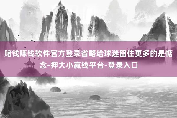 赌钱赚钱软件官方登录省略给球迷留住更多的是惦念-押大小赢钱平台-登录入口