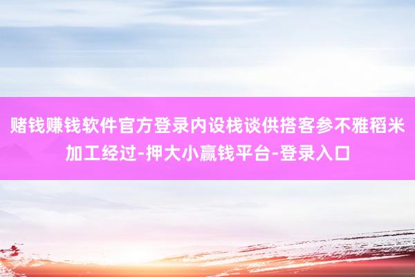 赌钱赚钱软件官方登录内设栈谈供搭客参不雅稻米加工经过-押大小赢钱平台-登录入口