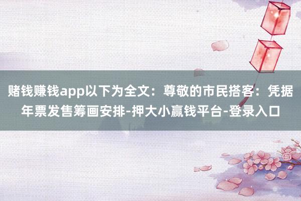 赌钱赚钱app以下为全文：尊敬的市民搭客：凭据年票发售筹画安排-押大小赢钱平台-登录入口