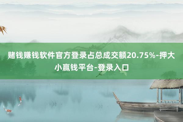 赌钱赚钱软件官方登录占总成交额20.75%-押大小赢钱平台-登录入口