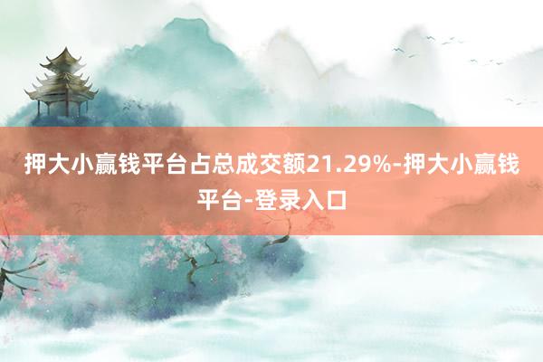 押大小赢钱平台占总成交额21.29%-押大小赢钱平台-登录入口