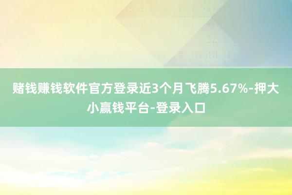 赌钱赚钱软件官方登录近3个月飞腾5.67%-押大小赢钱平台-登录入口