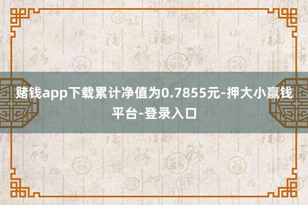 赌钱app下载累计净值为0.7855元-押大小赢钱平台-登录入口