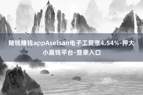 赌钱赚钱appAselsan电子工贸涨4.54%-押大小赢钱平台-登录入口