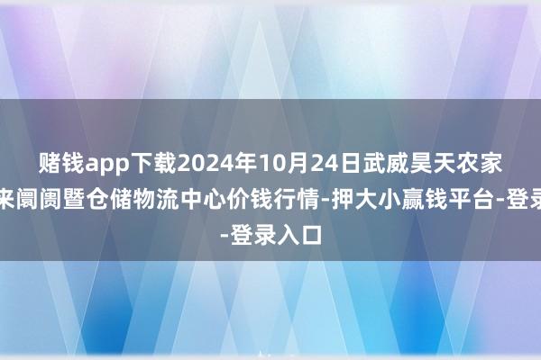 赌钱app下载2024年10月24日武威昊天农家具往来阛阓暨仓储物流中心价钱行情-押大小赢钱平台-登录入口