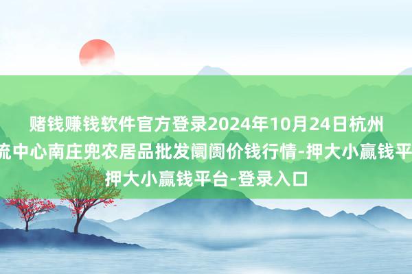 赌钱赚钱软件官方登录2024年10月24日杭州农副居品物流中心南庄兜农居品批发阛阓价钱行情-押大小赢钱平台-登录入口