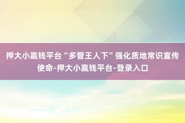 押大小赢钱平台“多管王人下”强化质地常识宣传使命-押大小赢钱平台-登录入口