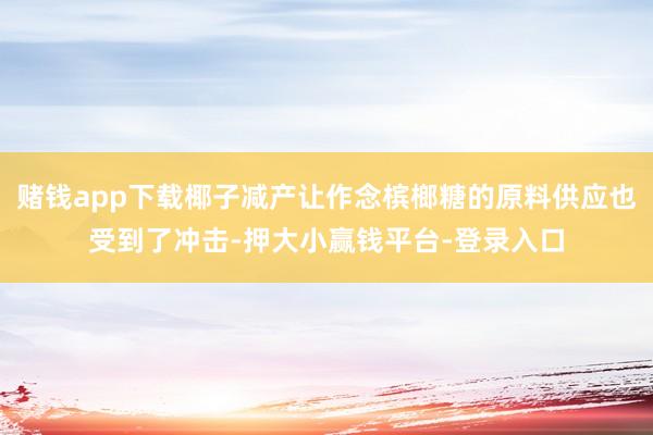 赌钱app下载椰子减产让作念槟榔糖的原料供应也受到了冲击-押大小赢钱平台-登录入口